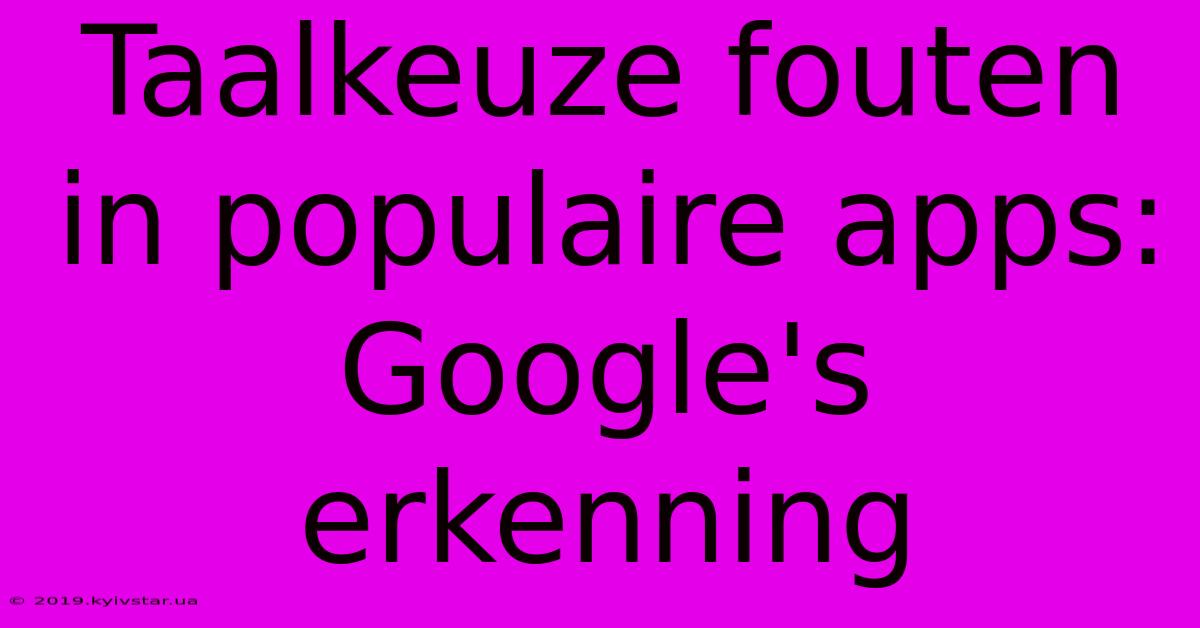 Taalkeuze Fouten In Populaire Apps: Google's Erkenning 