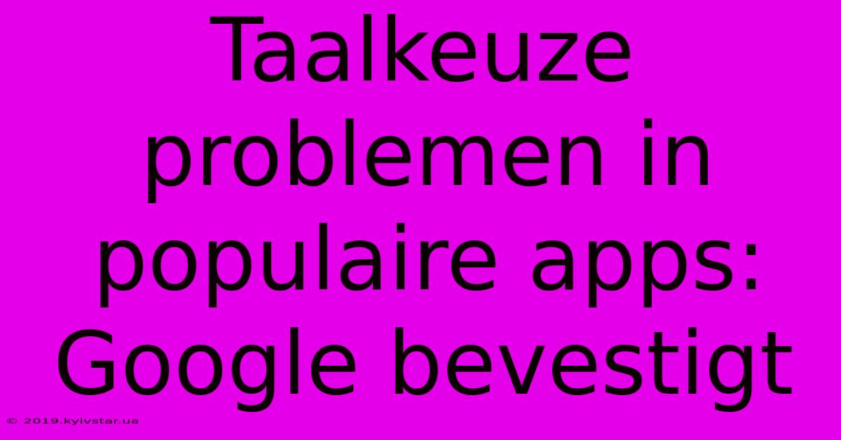 Taalkeuze Problemen In Populaire Apps: Google Bevestigt