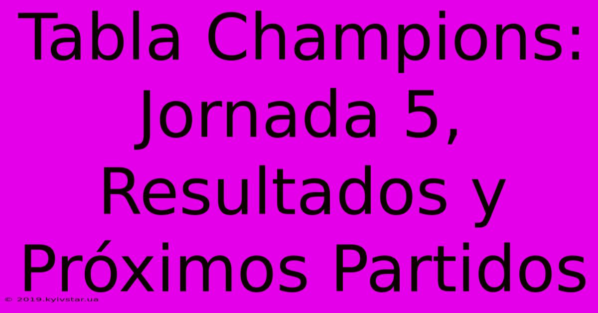 Tabla Champions: Jornada 5, Resultados Y Próximos Partidos