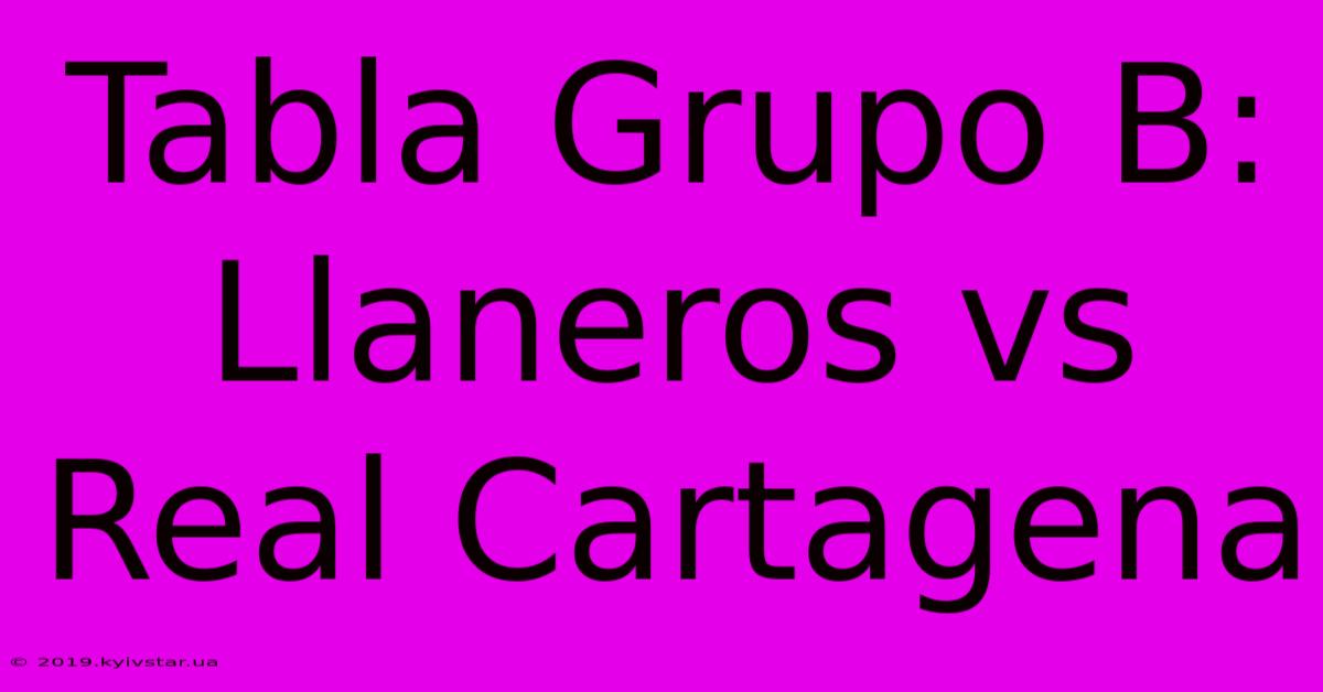 Tabla Grupo B: Llaneros Vs Real Cartagena