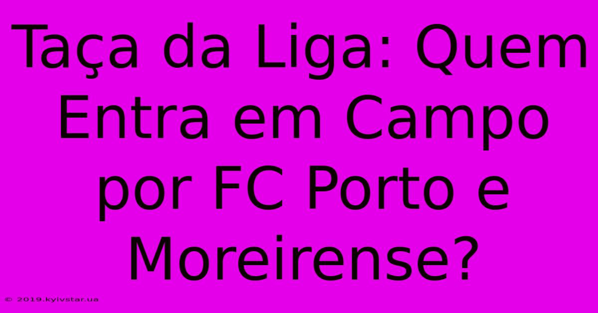 Taça Da Liga: Quem Entra Em Campo Por FC Porto E Moreirense?