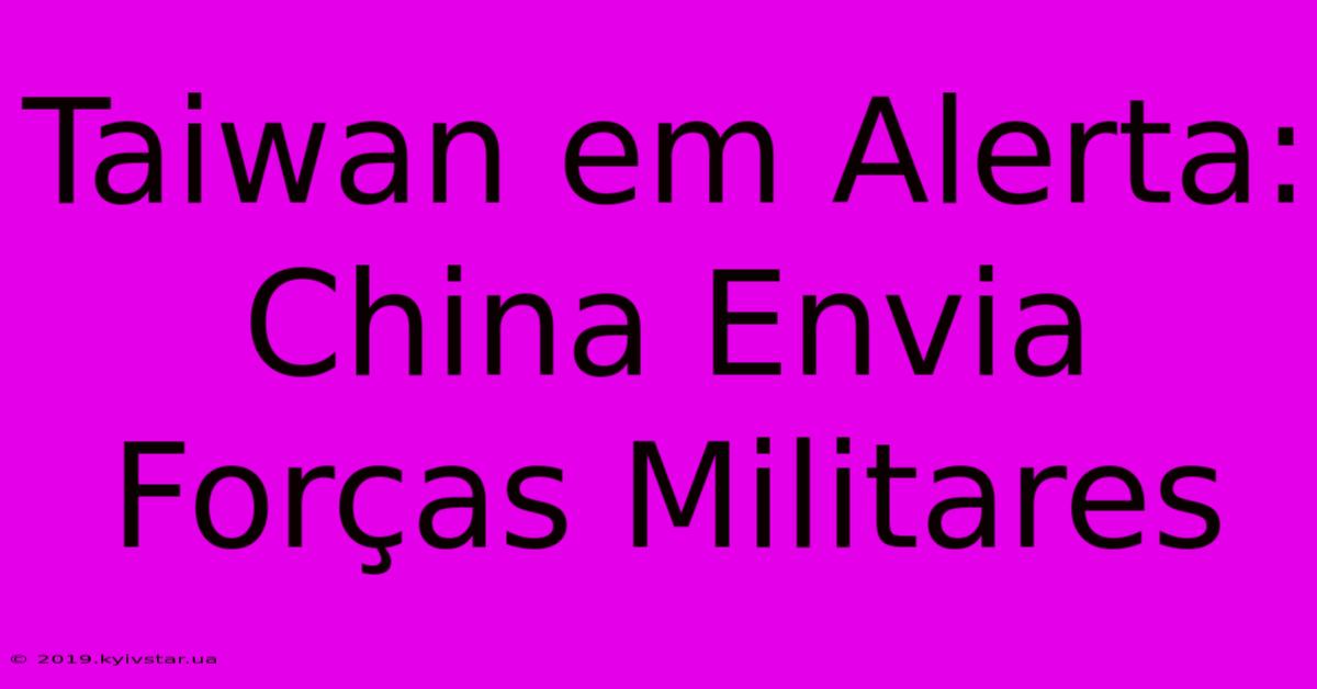 Taiwan Em Alerta: China Envia Forças Militares