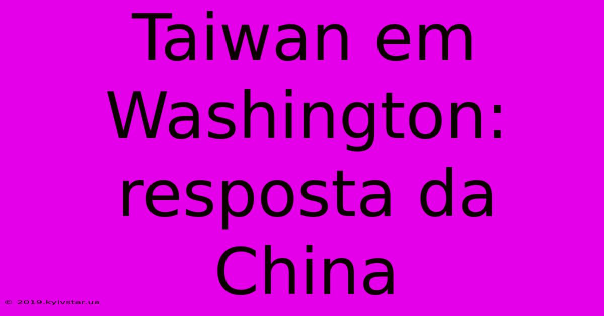 Taiwan Em Washington: Resposta Da China