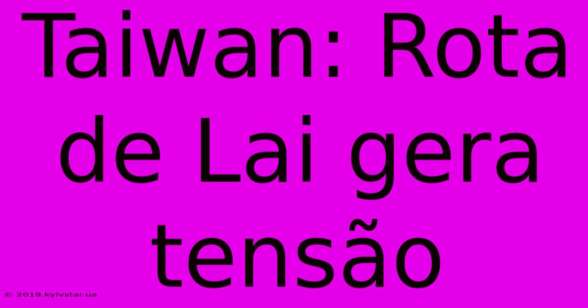 Taiwan: Rota De Lai Gera Tensão