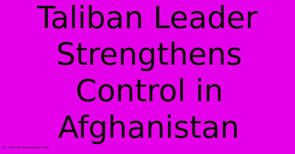 Taliban Leader Strengthens Control In Afghanistan