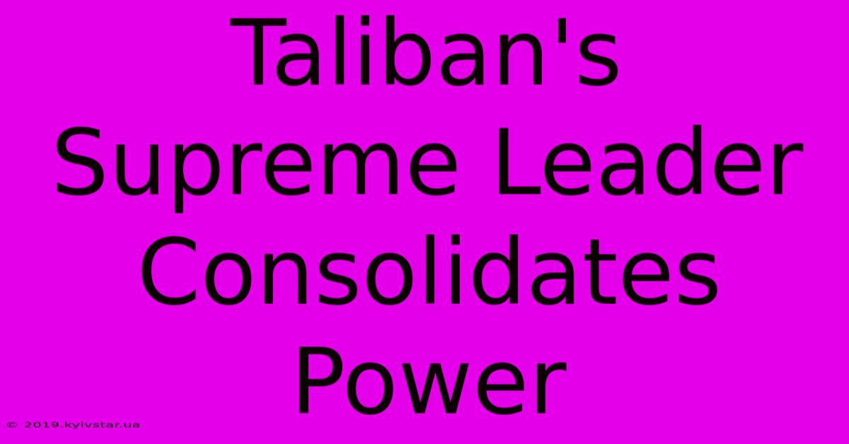 Taliban's Supreme Leader Consolidates Power 