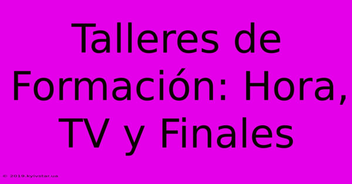 Talleres De Formación: Hora, TV Y Finales