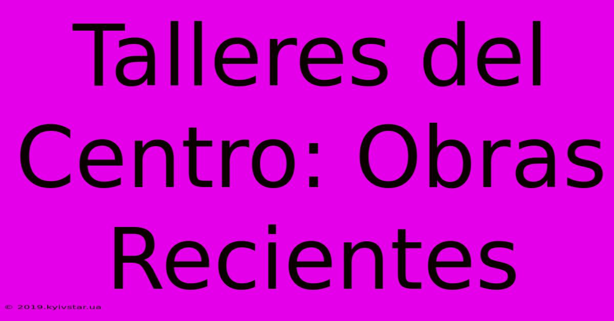 Talleres Del Centro: Obras Recientes