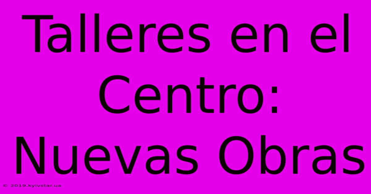 Talleres En El Centro: Nuevas Obras