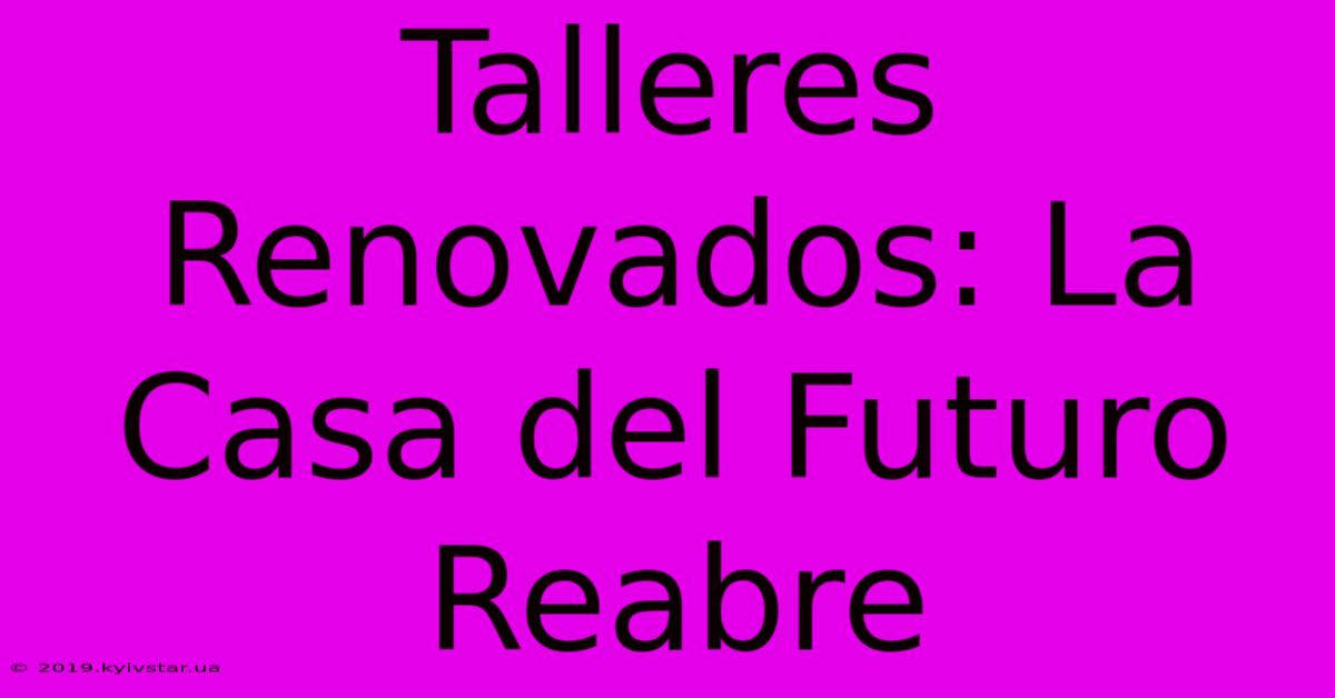 Talleres Renovados: La Casa Del Futuro Reabre