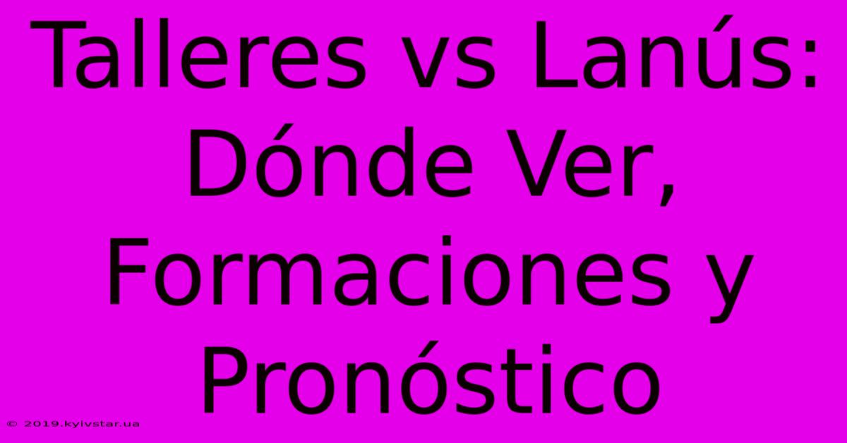 Talleres Vs Lanús: Dónde Ver, Formaciones Y Pronóstico