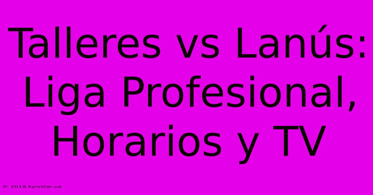 Talleres Vs Lanús: Liga Profesional, Horarios Y TV