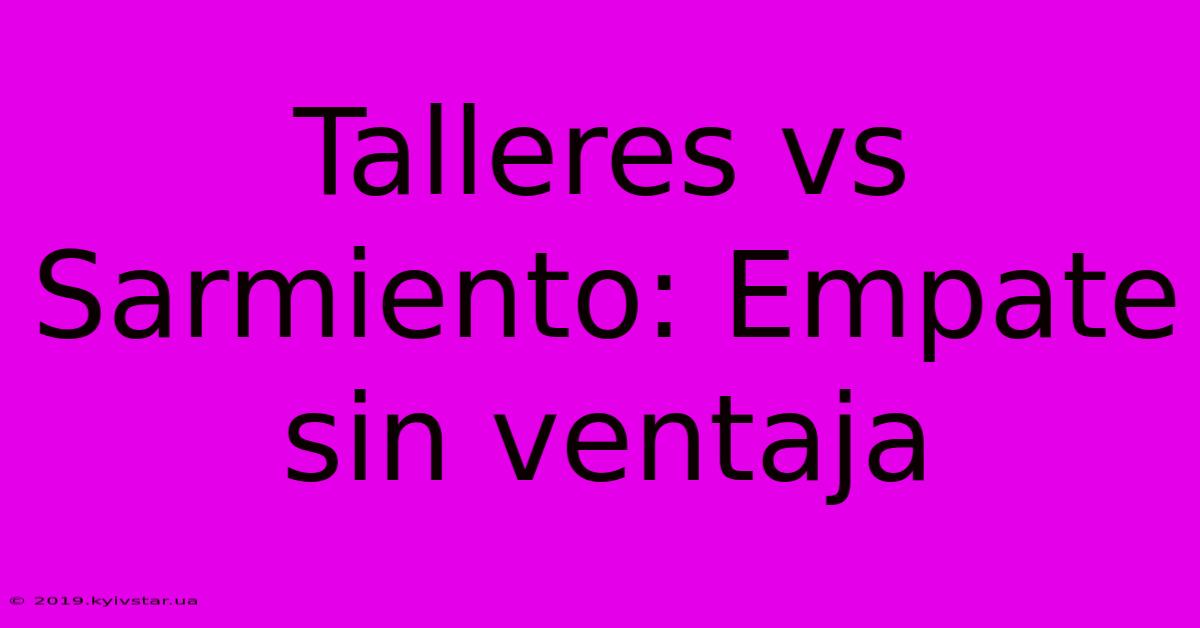 Talleres Vs Sarmiento: Empate Sin Ventaja