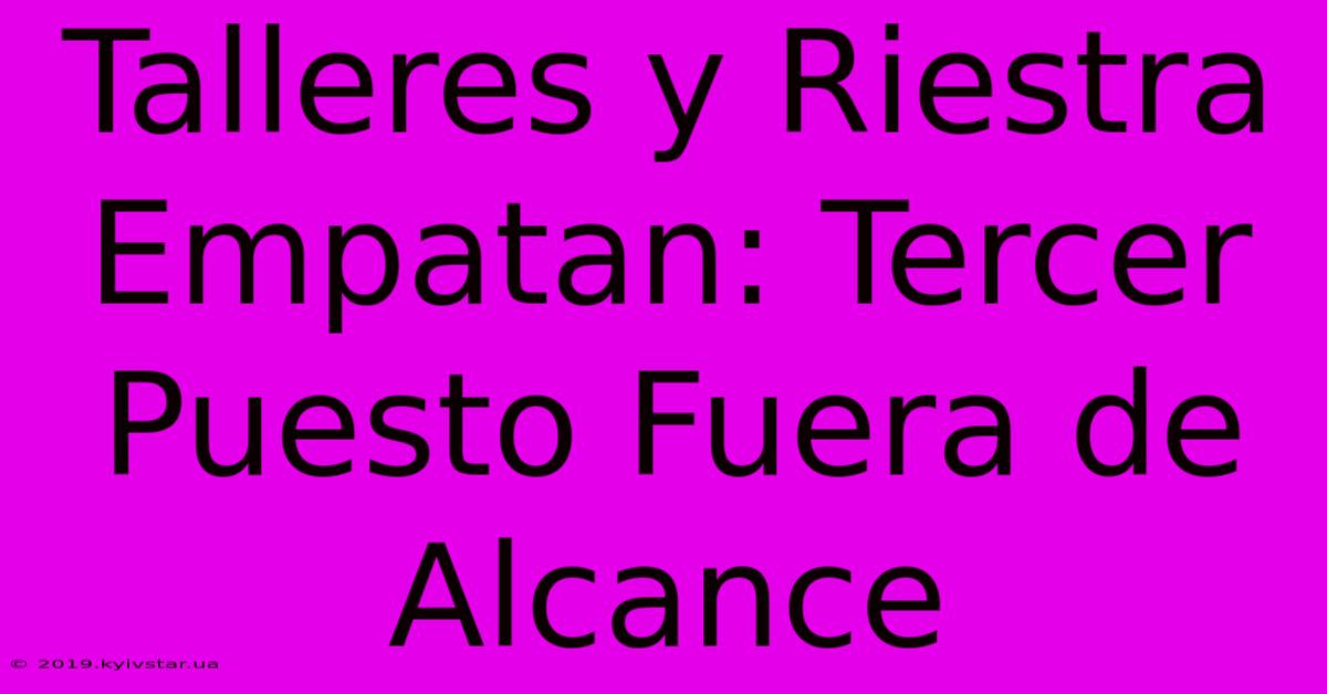 Talleres Y Riestra Empatan: Tercer Puesto Fuera De Alcance