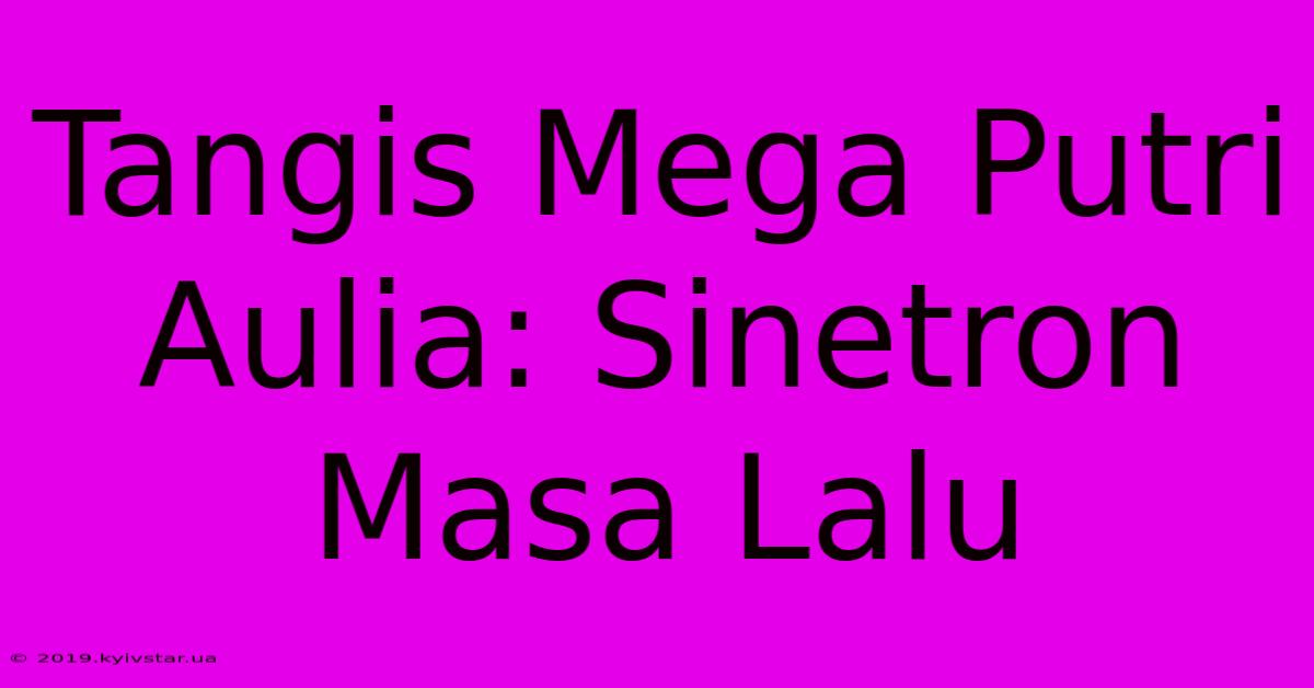 Tangis Mega Putri Aulia: Sinetron Masa Lalu