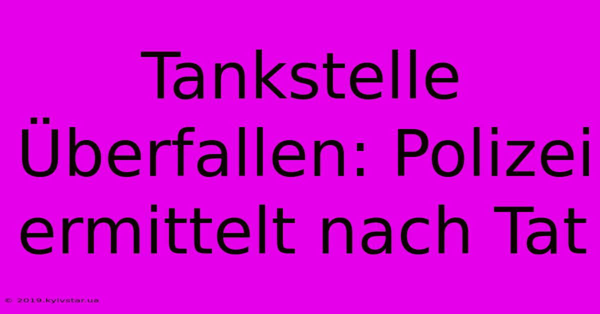 Tankstelle Überfallen: Polizei Ermittelt Nach Tat