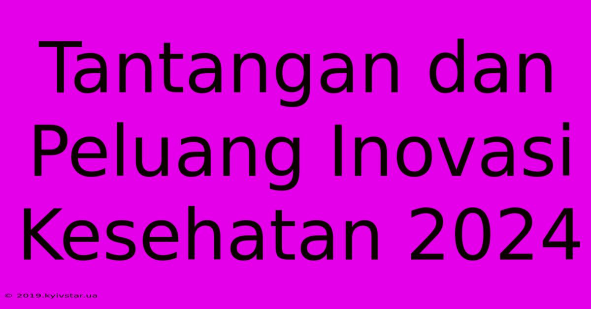 Tantangan Dan Peluang Inovasi Kesehatan 2024