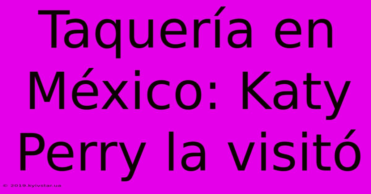 Taquería En México: Katy Perry La Visitó