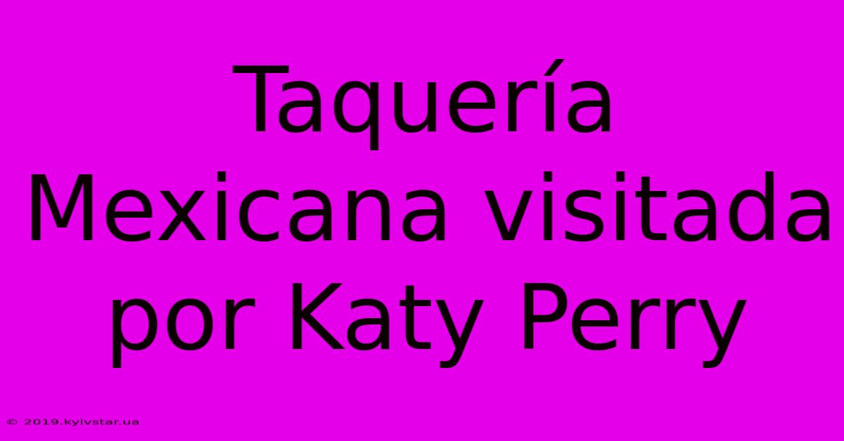 Taquería Mexicana Visitada Por Katy Perry