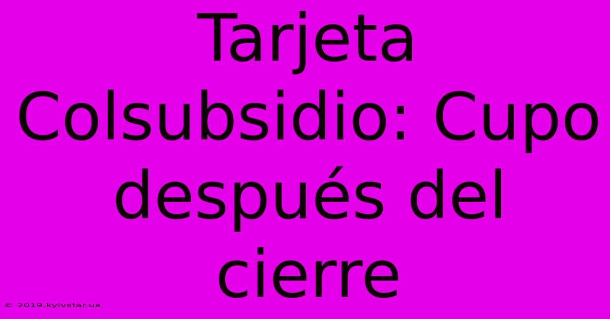 Tarjeta Colsubsidio: Cupo Después Del Cierre