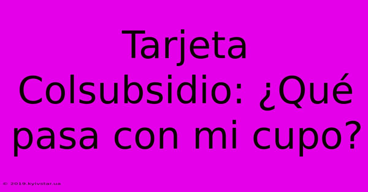 Tarjeta Colsubsidio: ¿Qué Pasa Con Mi Cupo?