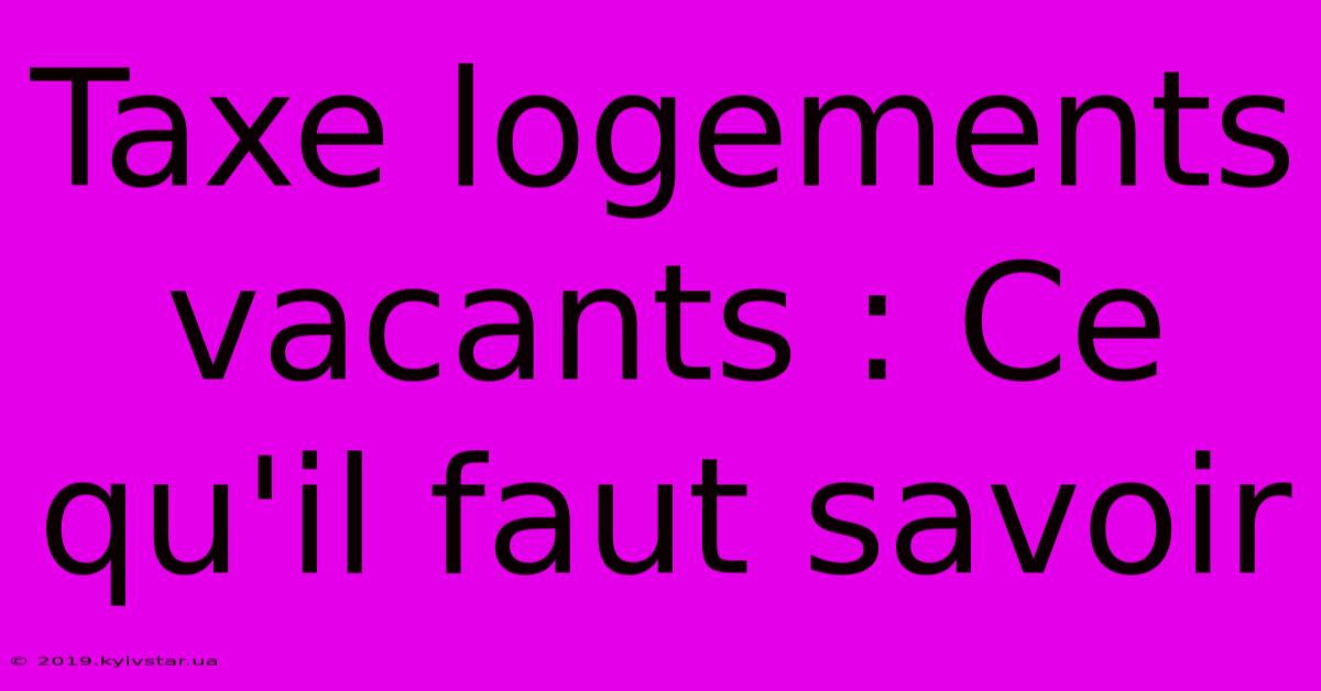 Taxe Logements Vacants : Ce Qu'il Faut Savoir 