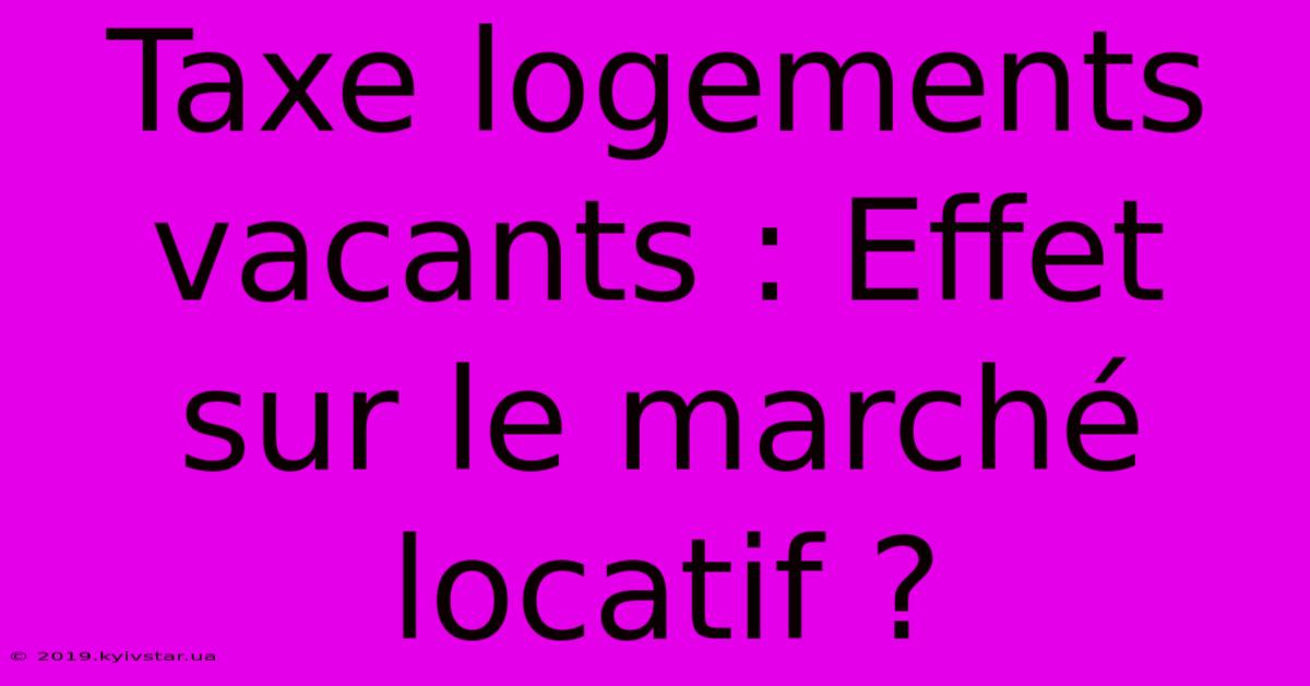 Taxe Logements Vacants : Effet Sur Le Marché Locatif ?