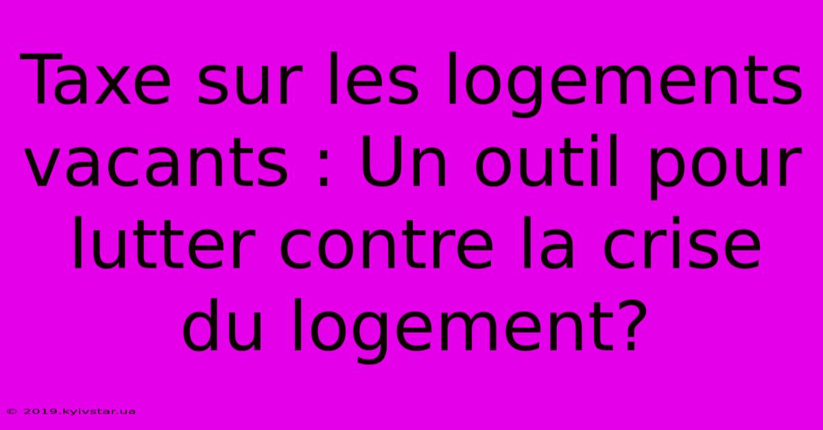 Taxe Sur Les Logements Vacants : Un Outil Pour Lutter Contre La Crise Du Logement? 