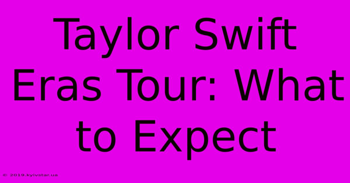 Taylor Swift Eras Tour: What To Expect