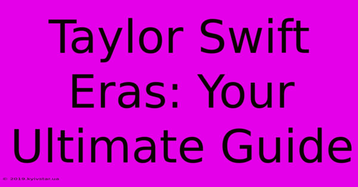 Taylor Swift Eras: Your Ultimate Guide 