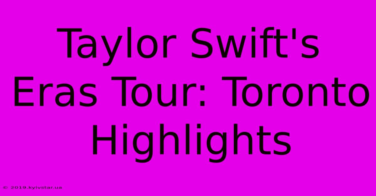 Taylor Swift's Eras Tour: Toronto Highlights 