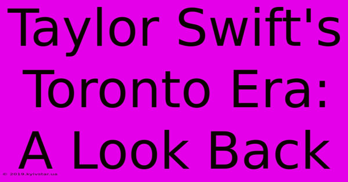 Taylor Swift's Toronto Era: A Look Back