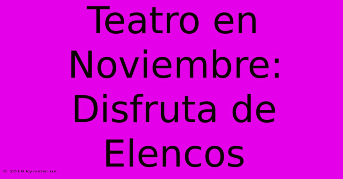 Teatro En Noviembre: Disfruta De Elencos