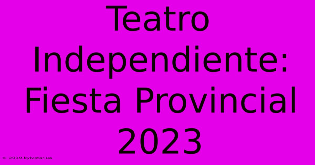 Teatro Independiente: Fiesta Provincial 2023