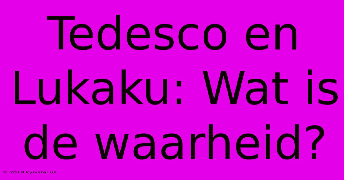 Tedesco En Lukaku: Wat Is De Waarheid? 