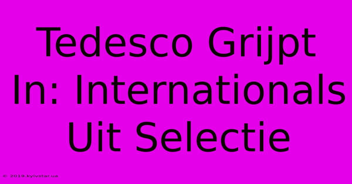 Tedesco Grijpt In: Internationals Uit Selectie