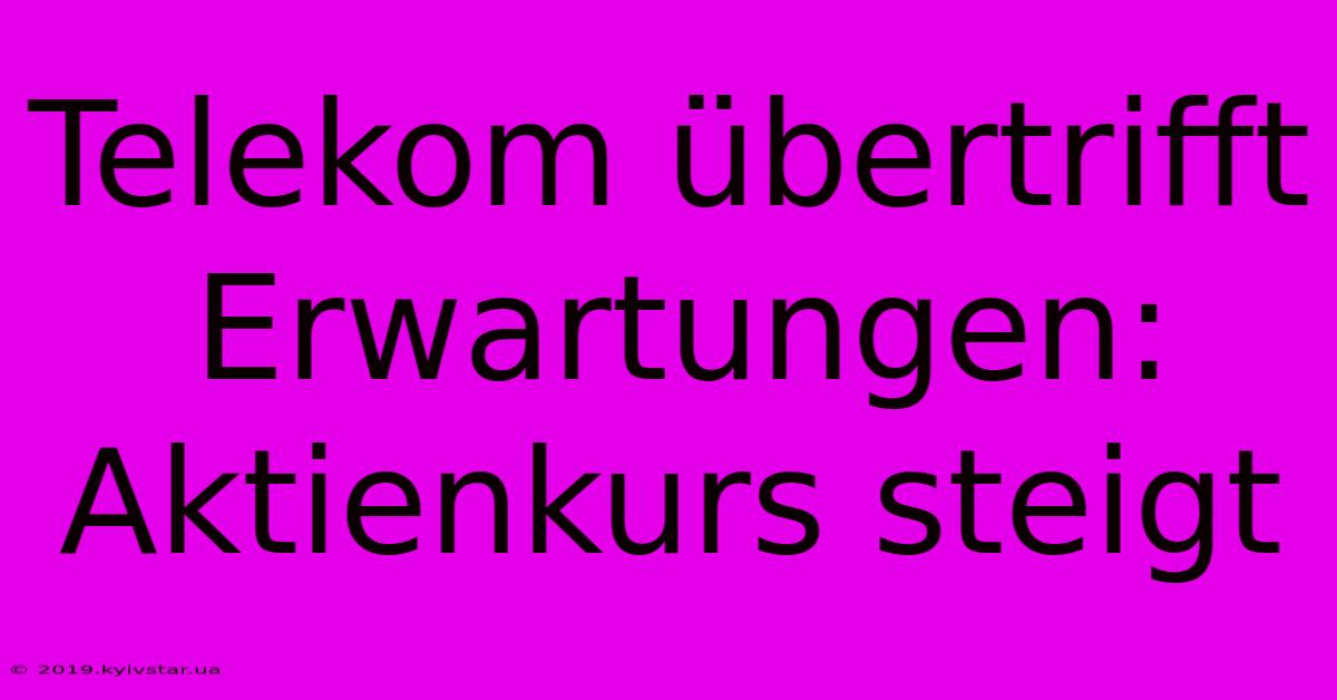 Telekom Übertrifft Erwartungen: Aktienkurs Steigt