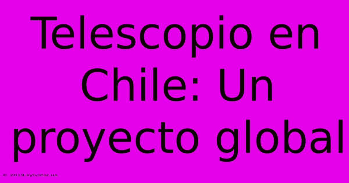 Telescopio En Chile: Un Proyecto Global