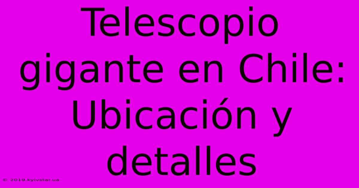 Telescopio Gigante En Chile: Ubicación Y Detalles