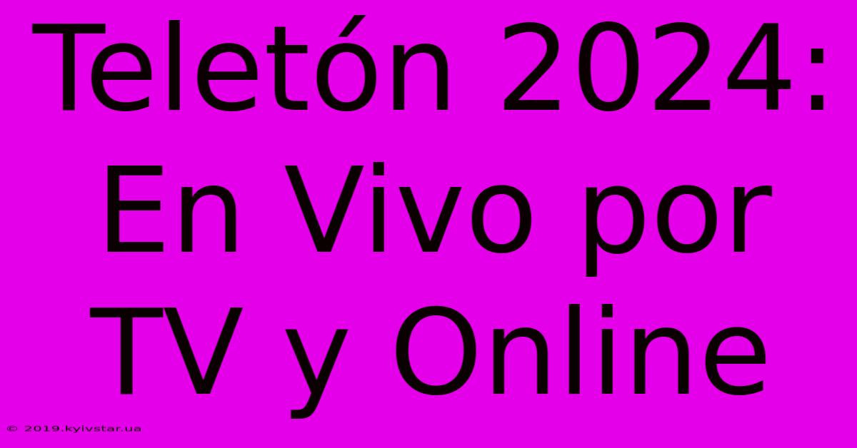 Teletón 2024: En Vivo Por TV Y Online