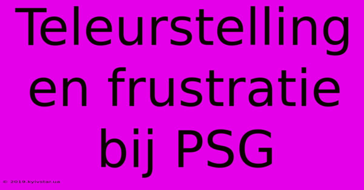 Teleurstelling En Frustratie Bij PSG