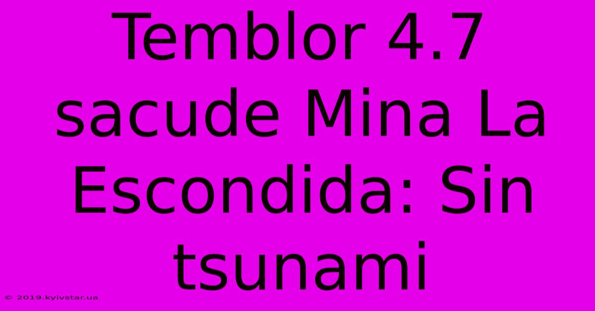 Temblor 4.7 Sacude Mina La Escondida: Sin Tsunami