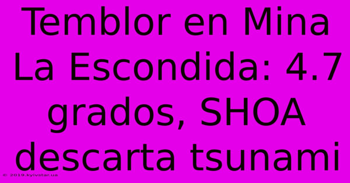 Temblor En Mina La Escondida: 4.7 Grados, SHOA Descarta Tsunami 