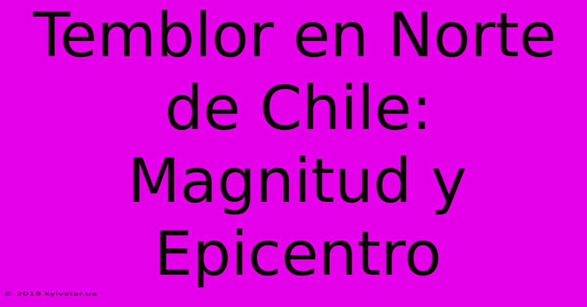 Temblor En Norte De Chile: Magnitud Y Epicentro