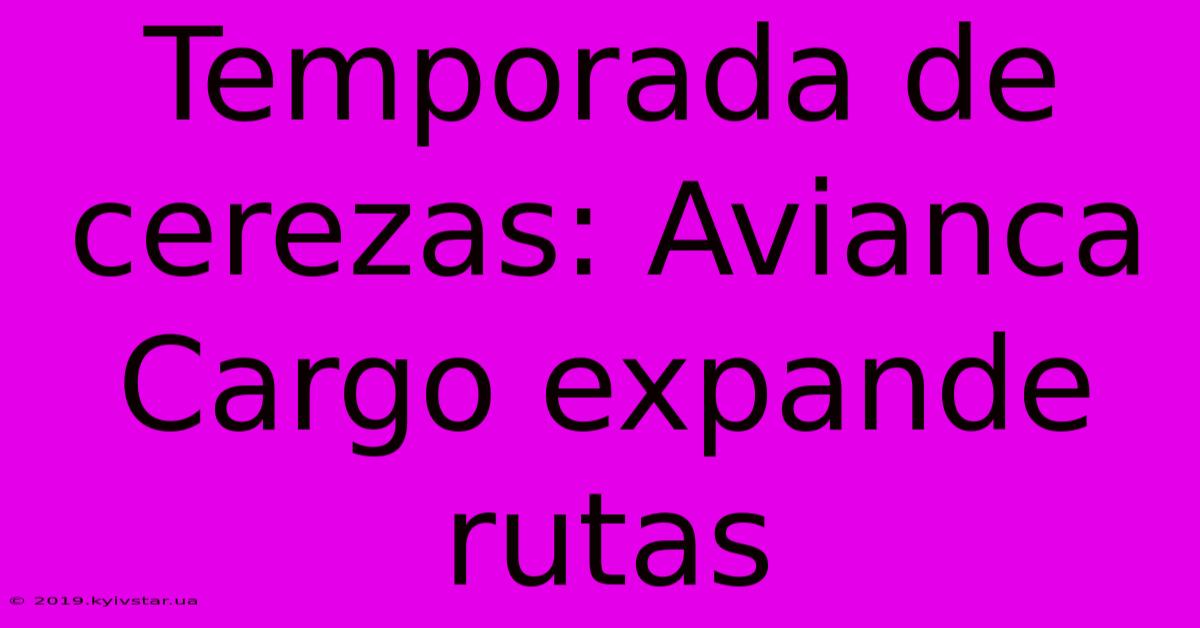 Temporada De Cerezas: Avianca Cargo Expande Rutas