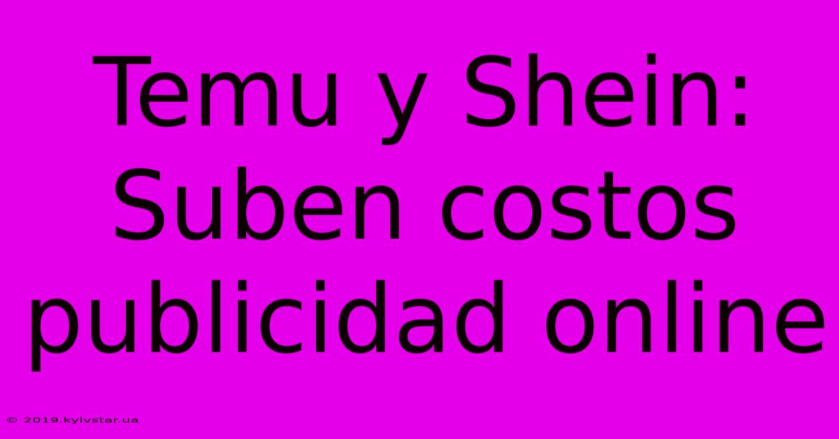 Temu Y Shein: Suben Costos Publicidad Online