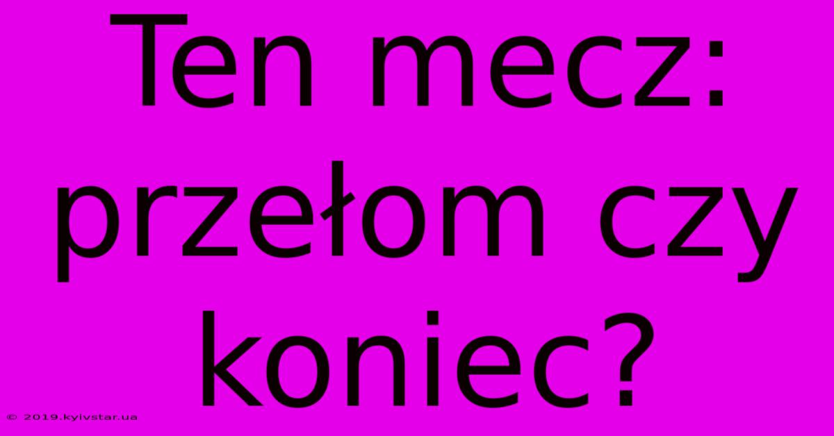 Ten Mecz: Przełom Czy Koniec?