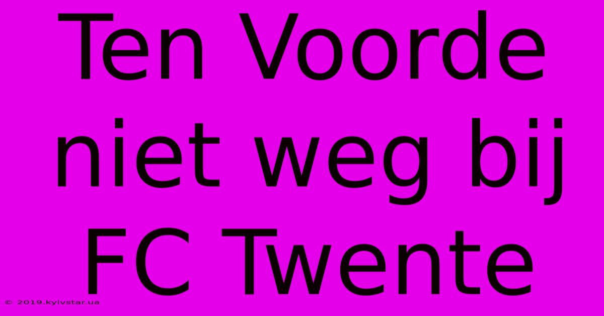 Ten Voorde Niet Weg Bij FC Twente