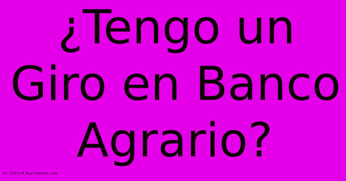 ¿Tengo Un Giro En Banco Agrario?