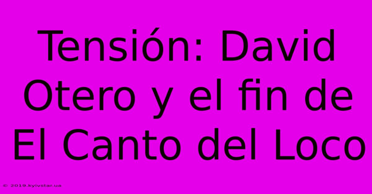 Tensión: David Otero Y El Fin De El Canto Del Loco